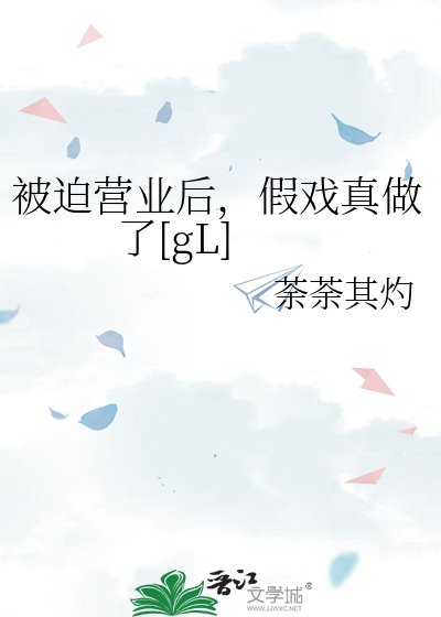 被迫营业后，假戏真做了[gL]
